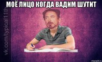 моё лицо когда вадим шутит 
