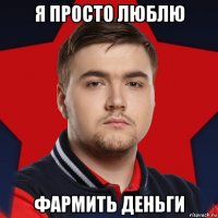 я просто люблю фармить деньги