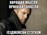хорошая мысля приходит опосля (с)джейсон стэтхем