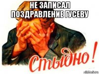 не записал поздравление гусеву 