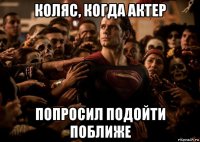 коляс, когда актер попросил подойти поближе