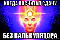 когда посчитал сдачу без калькулятора