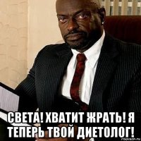  света! хватит жрать! я теперь твой диетолог!