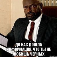  до нас дошла информация, что ты не любишь чёрных