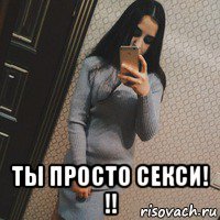  ты просто секси! !!