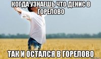 когда узнаешь что денис в горелово так и остался в горелово