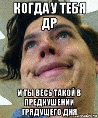 когда у тебя др и ты весь такой в предкушении грядущего дня