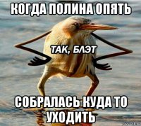 когда полина опять собралась куда то уходить