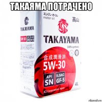 такаяма потрачено 