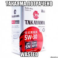 такаяма потрачено wasted
