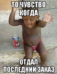 то чувство когда отдал последний заказ