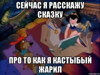 сейчас я расскажу сказку про то как я кастыбый жарил