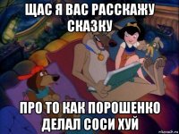 щас я вас расскажу сказку про то как порошенко делал соси хуй