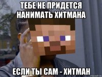 тебе не придется нанимать хитмана если ты сам - хитман