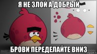 я не злой а добрый брови переделайте вниз