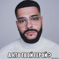  а кто твой герой ?