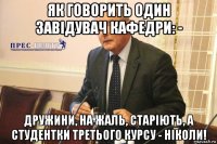 як говорить один завідувач кафедри: - дружини, на жаль, старіють, а студентки третього курсу - ніколи!