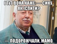 і тут вона каже: — сину, як іспити? — подорожчали, мамо
