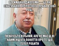 отримання диплома — це як скасування кріпосного права в 1861 році. ти начебто вільний, але не маєш ні найменшого поняття про те, що тепер робити