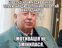 був студентом, ходив в універ тільки заради столовки. тепер я там викладаю ... мотивація не змінилася.