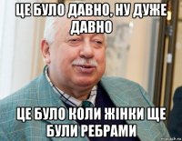 це було давно, ну дуже давно це було коли жінки ще були ребрами