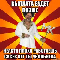 выплата будет позже неастя плохо работаешь сисек нет ты увольнена
