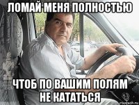 ломай меня полностью чтоб по вашим полям не кататься