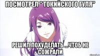 посмотрел " токийского гуля" решил похуделать ...чтоб не сожрали