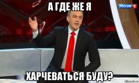 а где же я харчеваться буду?