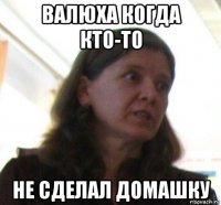 валюха когда кто-то не сделал домашку