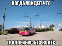 когда увидел что троллейбус без колёс