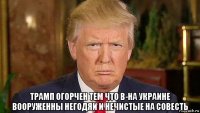  трамп огорчен тем что в-на украине вооруженны негодяи и нечистые на совесть