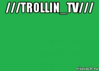 ///trollin_tv/// 
