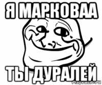 я марковаа ты дуралей