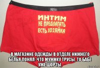  в магазине одежды в отделе нижнего белья понял: что мужику трусы, то бабе уже шорты.