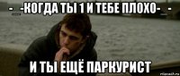 -_-когда ты 1 и тебе плохо-_- и ты ещё паркурист