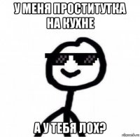 у меня проститутка на кухне а у тебя лох?
