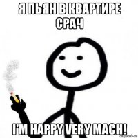 я пьян в квартире срач i'm happy very mach!