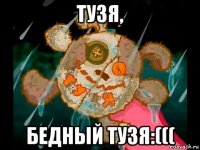 тузя, бедный тузя:(((