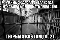 лайма сюда загремела когда отказалась принимать лекарства тюрьма kaštonų g. 27
