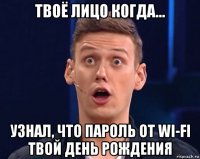 твоё лицо когда... узнал, что пароль от wi-fi твой день рождения