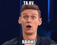 та ну нафиг