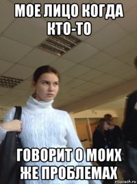 мое лицо когда кто-то говорит о моих же проблемах