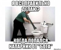 я все правильно делаю? когда попался напарник от "бога"