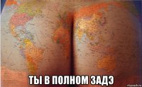  ты в полном задэ