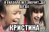 я сказала нет значит...да да да кристина