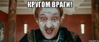 кругом враги! 