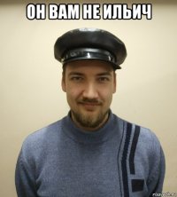 он вам не ильич 