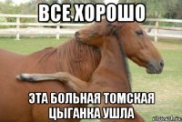 все хорошо эта больная томская цыганка ушла