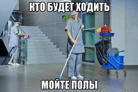 кто будет ходить мойте полы